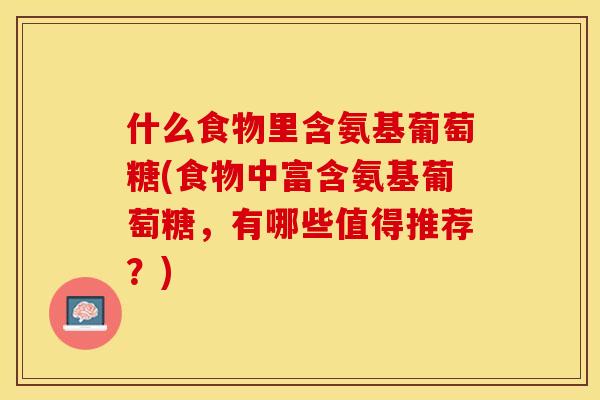 什么食物里含氨基葡萄糖(食物中富含氨基葡萄糖，有哪些值得推荐？)