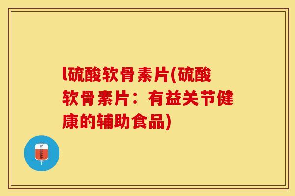 l硫酸软骨素片(硫酸软骨素片：有益关节健康的辅助食品)