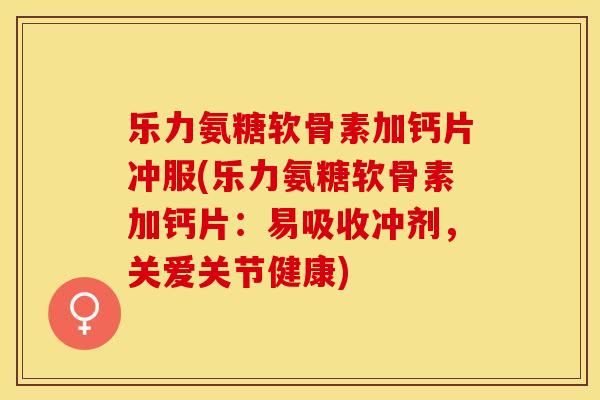 乐力氨糖软骨素加钙片冲服(乐力氨糖软骨素加钙片：易吸收冲剂，关爱关节健康)