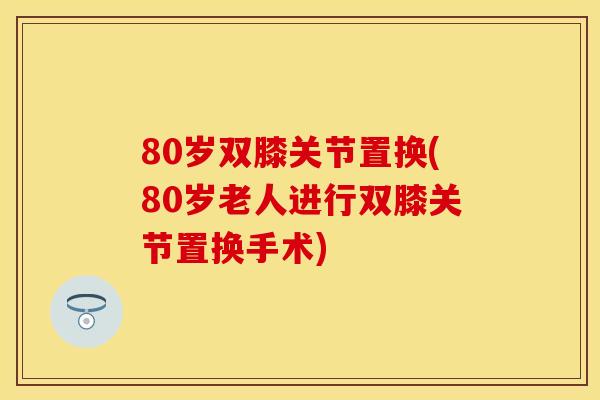 80岁双膝关节置换(80岁老人进行双膝关节置换手术)