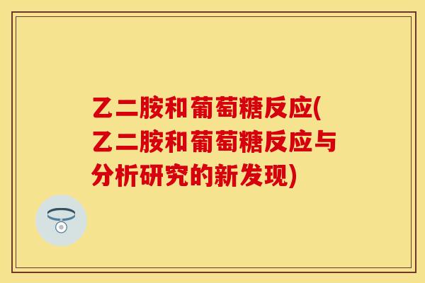 乙二胺和葡萄糖反应(乙二胺和葡萄糖反应与分析研究的新发现)