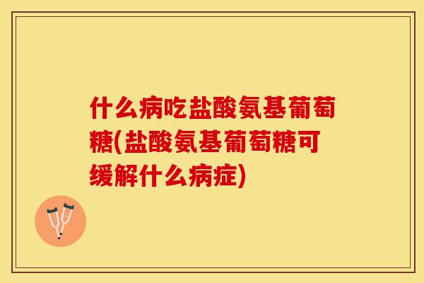 什么病吃盐酸氨基葡萄糖(盐酸氨基葡萄糖可缓解什么病症)