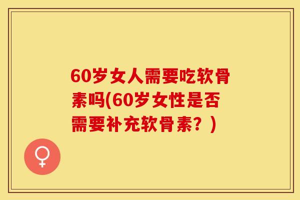 60岁女人需要吃软骨素吗(60岁女性是否需要补充软骨素？)