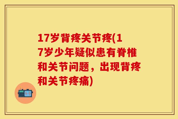 17岁背疼关节疼(17岁少年疑似患有脊椎和关节问题，出现背疼和关节疼痛)