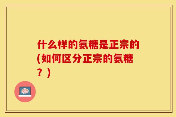 什么样的氨糖是正宗的(如何区分正宗的氨糖？)
