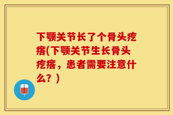 下颚关节长了个骨头疙瘩(下颚关节生长骨头疙瘩，患者需要注意什么？)