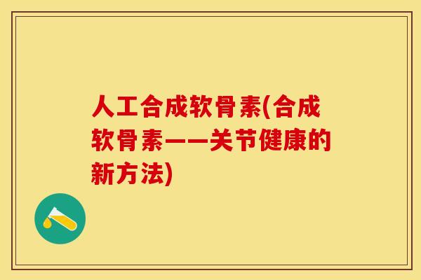 人工合成软骨素(合成软骨素——关节健康的新方法)