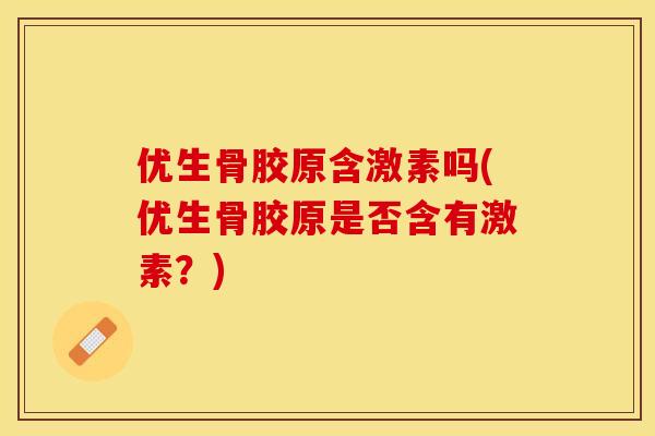 优生骨胶原含激素吗(优生骨胶原是否含有激素？)