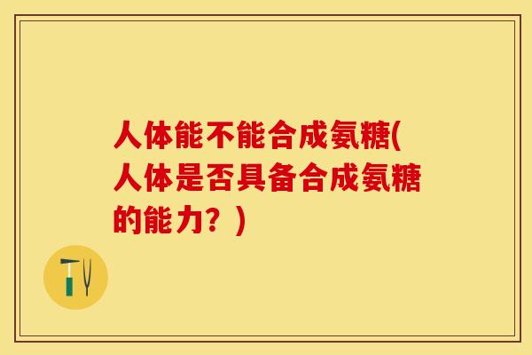 人体能不能合成氨糖(人体是否具备合成氨糖的能力？)