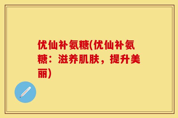优仙补氨糖(优仙补氨糖：滋养肌肤，提升美丽)