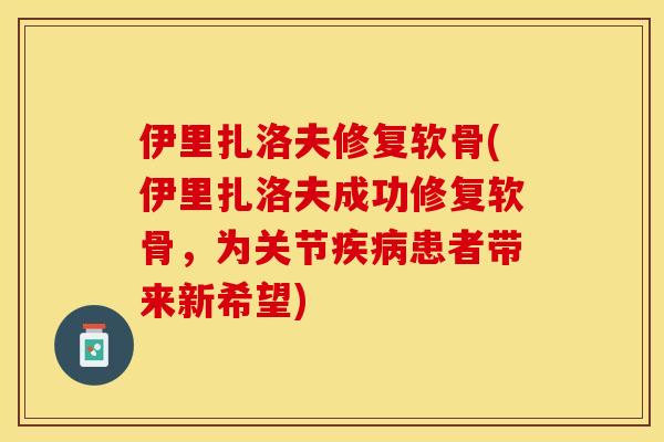 伊里扎洛夫修复软骨(伊里扎洛夫成功修复软骨，为关节疾病患者带来新希望)
