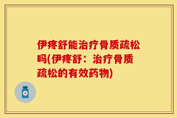 伊疼舒能治疗骨质疏松吗(伊疼舒：治疗骨质疏松的有效药物)
