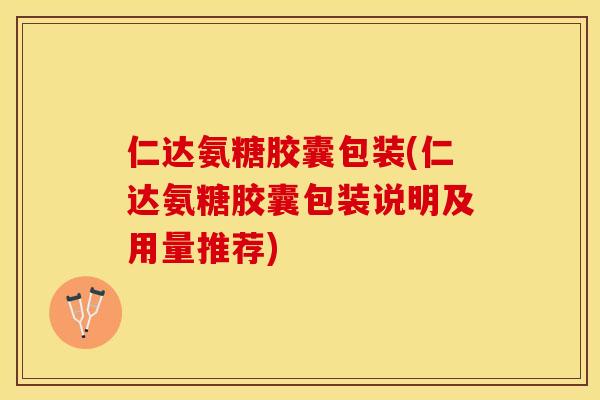 仁达氨糖胶囊包装(仁达氨糖胶囊包装说明及用量推荐)