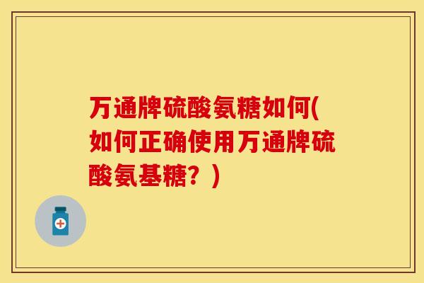 万通牌硫酸氨糖如何(如何正确使用万通牌硫酸氨基糖？)