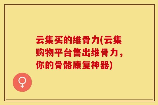云集买的维骨力(云集购物平台售出维骨力，你的骨骼康复神器)