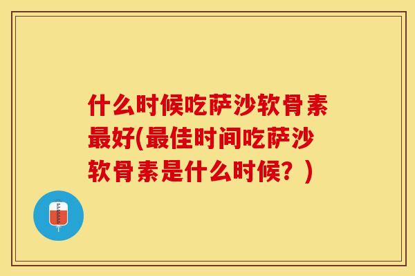 什么时候吃萨沙软骨素最好(最佳时间吃萨沙软骨素是什么时候？)