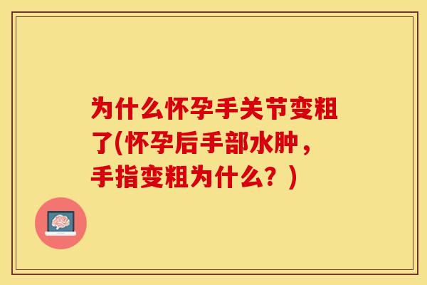为什么怀孕手关节变粗了(怀孕后手部水肿，手指变粗为什么？)