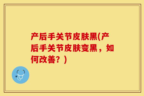 产后手关节皮肤黑(产后手关节皮肤变黑，如何改善？)