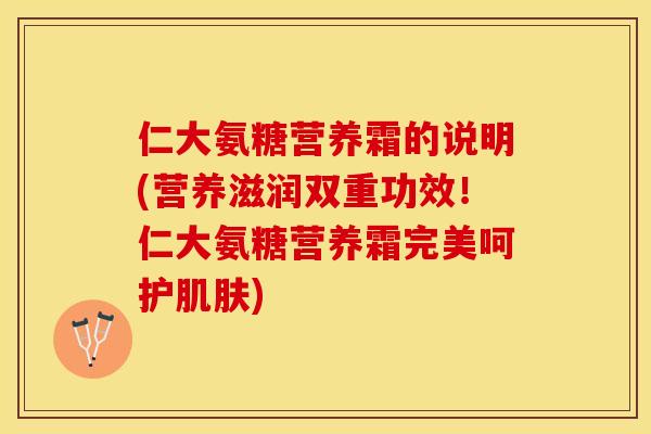 仁大氨糖营养霜的说明(营养滋润双重功效！仁大氨糖营养霜完美呵护肌肤)