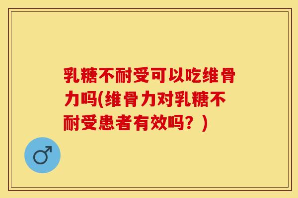 乳糖不耐受可以吃维骨力吗(维骨力对乳糖不耐受患者有效吗？)