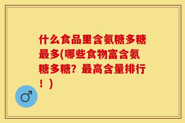 什么食品里含氨糖多糖最多(哪些食物富含氨糖多糖？最高含量排行！)