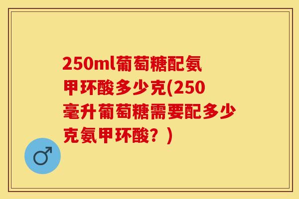 250ml葡萄糖配氨甲环酸多少克(250毫升葡萄糖需要配多少克氨甲环酸？)