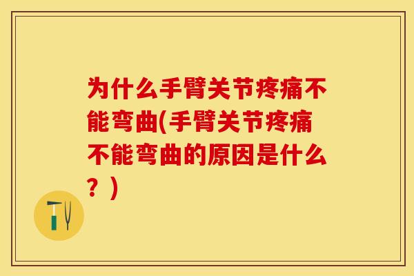 为什么手臂关节疼痛不能弯曲(手臂关节疼痛不能弯曲的原因是什么？)