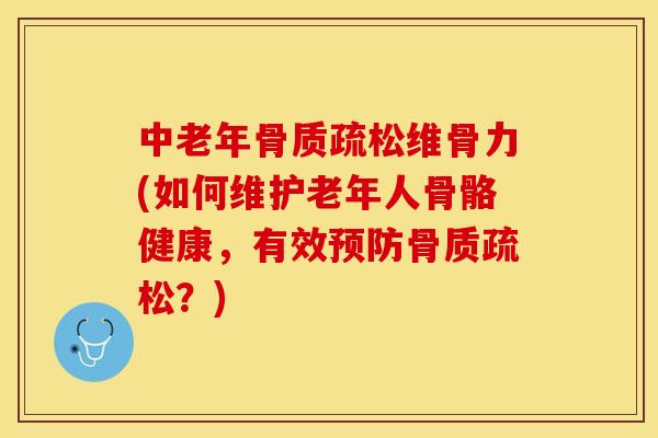 中老年骨质疏松维骨力(如何维护老年人骨骼健康，有效预防骨质疏松？)