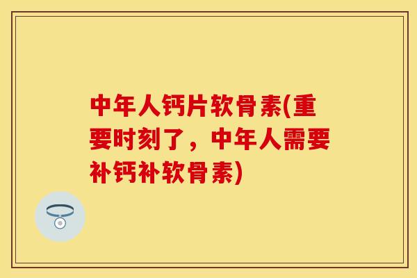 中年人钙片软骨素(重要时刻了，中年人需要补钙补软骨素)