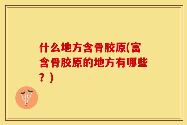 什么地方含骨胶原(富含骨胶原的地方有哪些？)