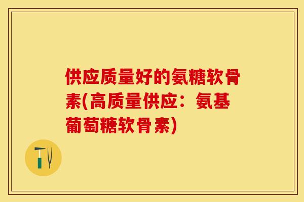 供应质量好的氨糖软骨素(高质量供应：氨基葡萄糖软骨素)
