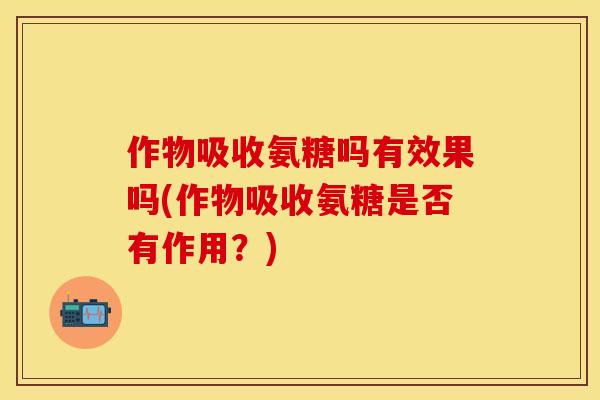 作物吸收氨糖吗有效果吗(作物吸收氨糖是否有作用？)