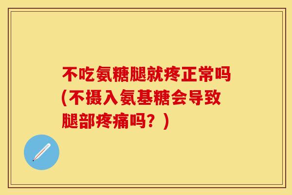 不吃氨糖腿就疼正常吗(不摄入氨基糖会导致腿部疼痛吗？)