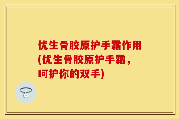 优生骨胶原护手霜作用(优生骨胶原护手霜,呵护你的双手) 优生骨胶原护手霜作用(优生骨胶原护手霜,呵护你的双手)
