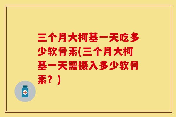 三个月大柯基一天吃多少软骨素(三个月大柯基一天需摄入多少软骨素？)