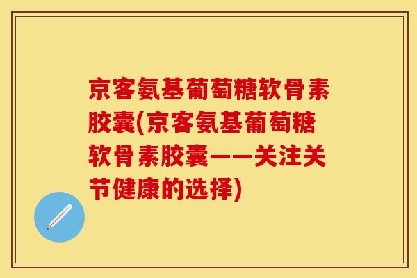 京客氨基葡萄糖软骨素胶囊(京客氨基葡萄糖软骨素胶囊——关注关节健康的选择)