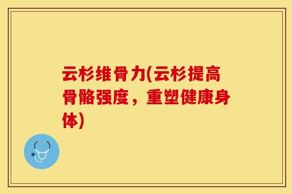 云杉维骨力(云杉提高骨骼强度，重塑健康身体)