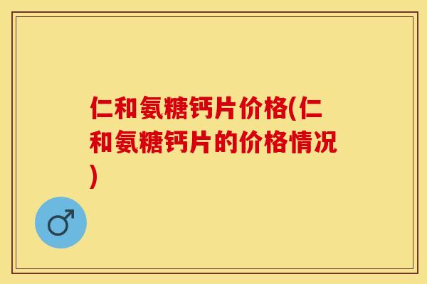仁和氨糖钙片价格(仁和氨糖钙片的价格情况)