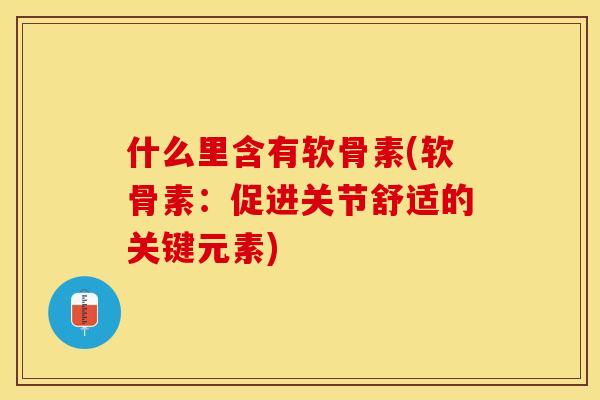 什么里含有软骨素(软骨素：促进关节舒适的关键元素)