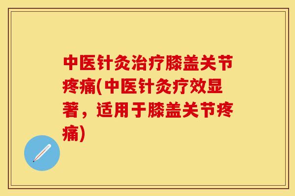 中医针灸治疗膝盖关节疼痛(中医针灸疗效显著，适用于膝盖关节疼痛)