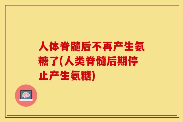 人体脊髓后不再产生氨糖了(人类脊髓后期停止产生氨糖)