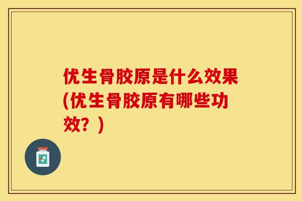 优生骨胶原是什么效果(优生骨胶原有哪些功效？)