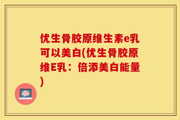 优生骨胶原维生素e乳可以美白(优生骨胶原维E乳：倍添美白能量)