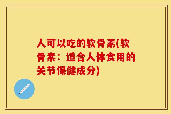 人可以吃的软骨素(软骨素：适合人体食用的关节保健成分)