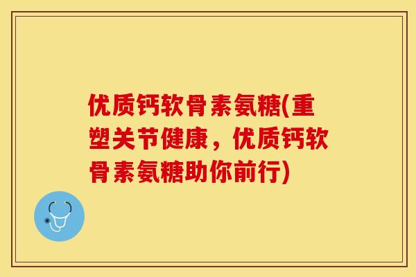 优质钙软骨素氨糖(重塑关节健康，优质钙软骨素氨糖助你前行)