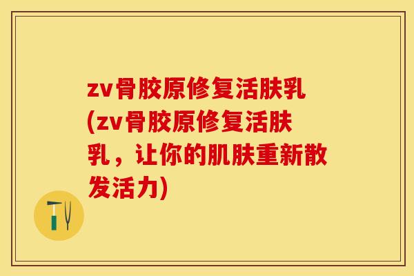 zv骨胶原修复活肤乳(zv骨胶原修复活肤乳，让你的肌肤重新散发活力)