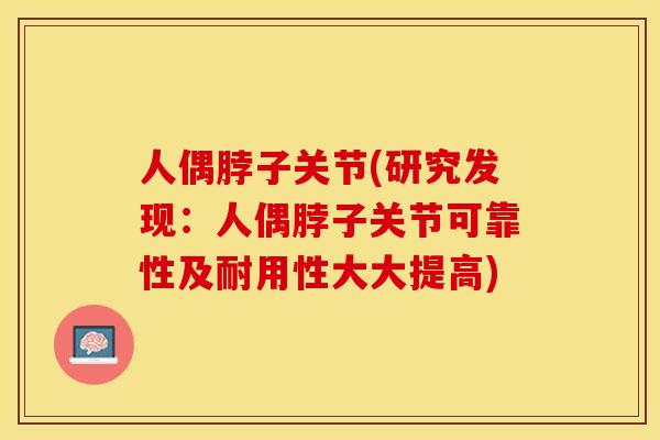 人偶脖子关节(研究发现：人偶脖子关节可靠性及耐用性大大提高)