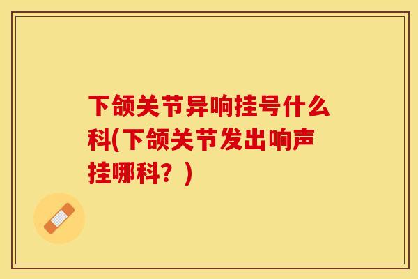 下颌关节异响挂号什么科(下颌关节发出响声挂哪科?) 下颌关节异响挂号什么科(下颌关节发出响声挂哪科?)