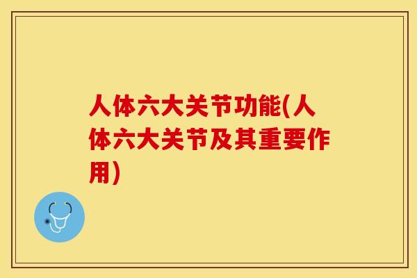 人体六大关节功能(人体六大关节及其重要作用)