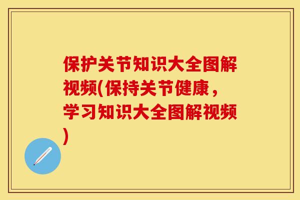 保护关节知识大全图解视频(保持关节健康，学习知识大全图解视频)